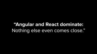 “Angular and React dominate:
Nothing else even comes close.”
 