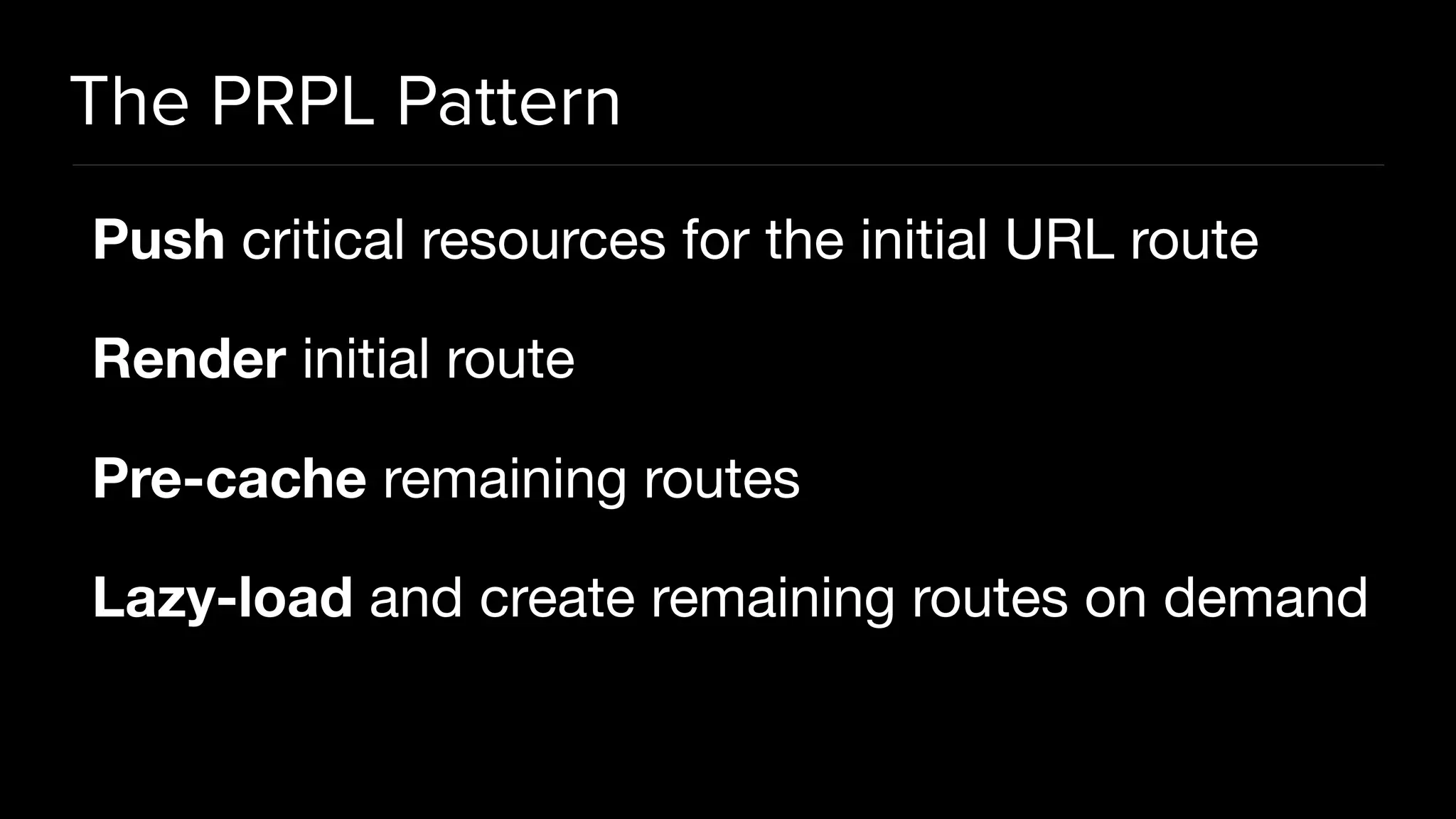 The PRPL Pattern Push critical resources for the initial URL route Render initial route Pre-cache remaining routes Lazy-load and create remaining routes on demand 