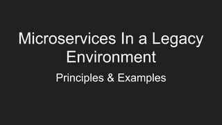 Microservices In a Legacy
Environment
Principles & Examples
 