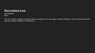 Succession
/səәkˈseSHəәn/
Noun 
The art of taking a single conceptual change, breaking it into safe steps, and then finding an order for those steps that
optimizes safety, feedback, and efficiency
 