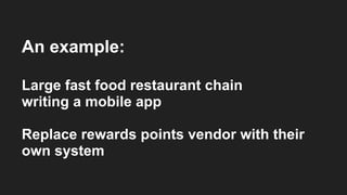An example:
Large fast food restaurant chain
writing a mobile app
Replace rewards points vendor with their
own system
 