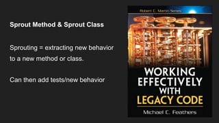 Sprout Method & Sprout Class
Sprouting = extracting new behavior
to a new method or class.
Can then add tests/new behavior
 