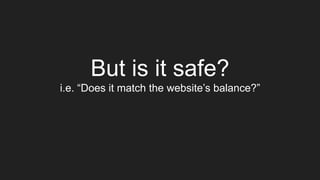 But is it safe?
i.e. “Does it match the website’s balance?”
 
