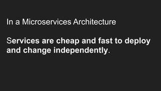 In a Microservices Architecture
Services are cheap and fast to deploy
and change independently.
 