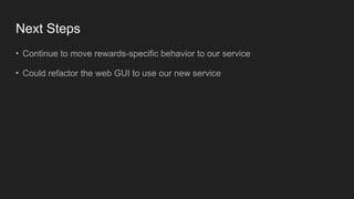 Next Steps
• Continue to move rewards-specific behavior to our service
• Could refactor the web GUI to use our new service
 