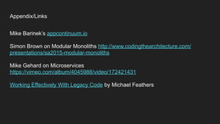 Appendix/Links
Mike Barinek’s appcontinuum.io
Simon Brown on Modular Monoliths http://www.codingthearchitecture.com/
presentations/sa2015-modular-monoliths
Mike Gehard on Microservices
https://vimeo.com/album/4045988/video/172421431
Working Effectively With Legacy Code by Michael Feathers
 