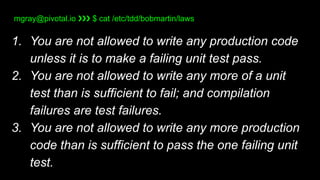 mgray@pivotal.io ❯❯❯ $ cat /etc/tdd/bobmartin/laws
1. You are not allowed to write any production code
unless it is to mak...