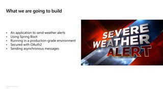 ©Microsoft Corporation
Azure
What we are going to build
• An application to send weather alerts
• Using Spring Boot
• Running in a production-grade environment
• Secured with OAuth2
• Sending asynchronous messages
 