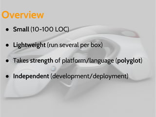 Overview 
● Small (10-100 LOC) 
● Lightweight (run several per box) 
● Takes strength of platform/language (polyglot) 
● Independent (development/deployment) 
 