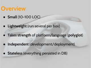 Overview 
● Small (10-100 LOC) 
● Lightweight (run several per box) 
● Takes strength of platform/language (polyglot) 
● Independent (development/deployment) 
● Stateless (everything persisted in DB) 
 