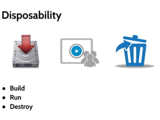 Disposability 
● Build 
● Run 
● Destroy 
 