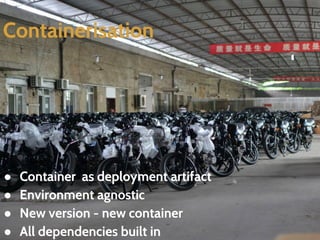 Containerisation 
● Container as deployment artifact 
● Environment agnostic 
● New version - new container 
● All dependencies built in 
 