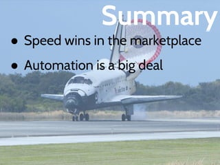 Summary 
● Speed wins in the marketplace 
● Automation is a big deal 
 