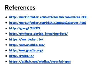 References 
● http://martinfowler.com/articles/microservices.html 
● http://martinfowler.com/bliki/ImmutableServer.html 
● http://goo.gl/8lKIYK 
● http://projects.spring.io/spring-boot/ 
● https://www.docker.io/ 
● http://www.ansible.com/ 
● http://www.gradle.org/ 
● http://redis.io/ 
● https://github.com/webdizz/bootiful-apps 
 