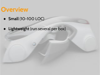 Overview 
● Small (10-100 LOC) 
● Lightweight (run several per box) 
 