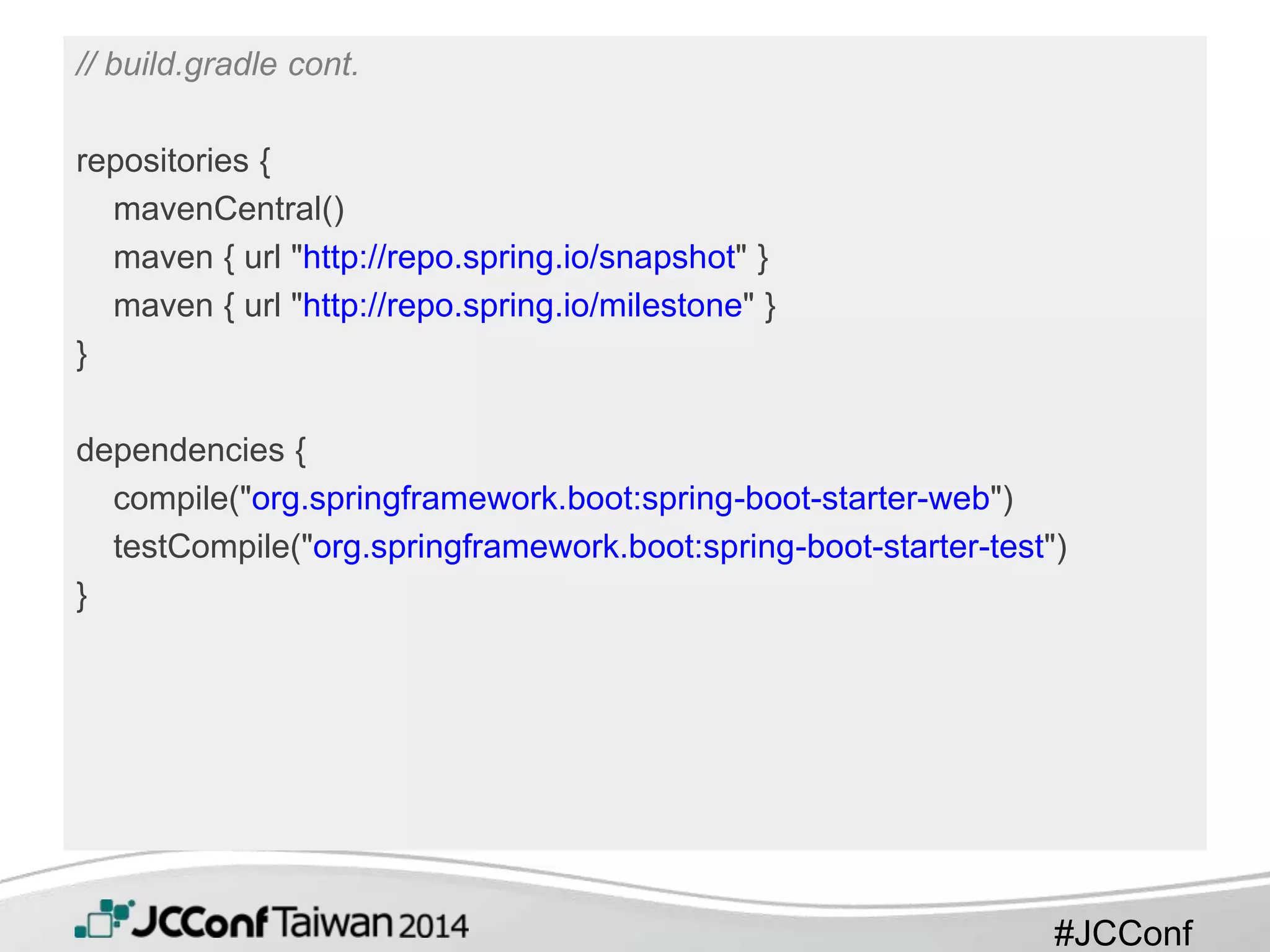 #JCConf
// build.gradle cont.
repositories {
mavenCentral()
maven { url "http://repo.spring.io/snapshot" }
maven { url "http://repo.spring.io/milestone" }
}
dependencies {
compile("org.springframework.boot:spring-boot-starter-web")
testCompile("org.springframework.boot:spring-boot-starter-test")
}
 