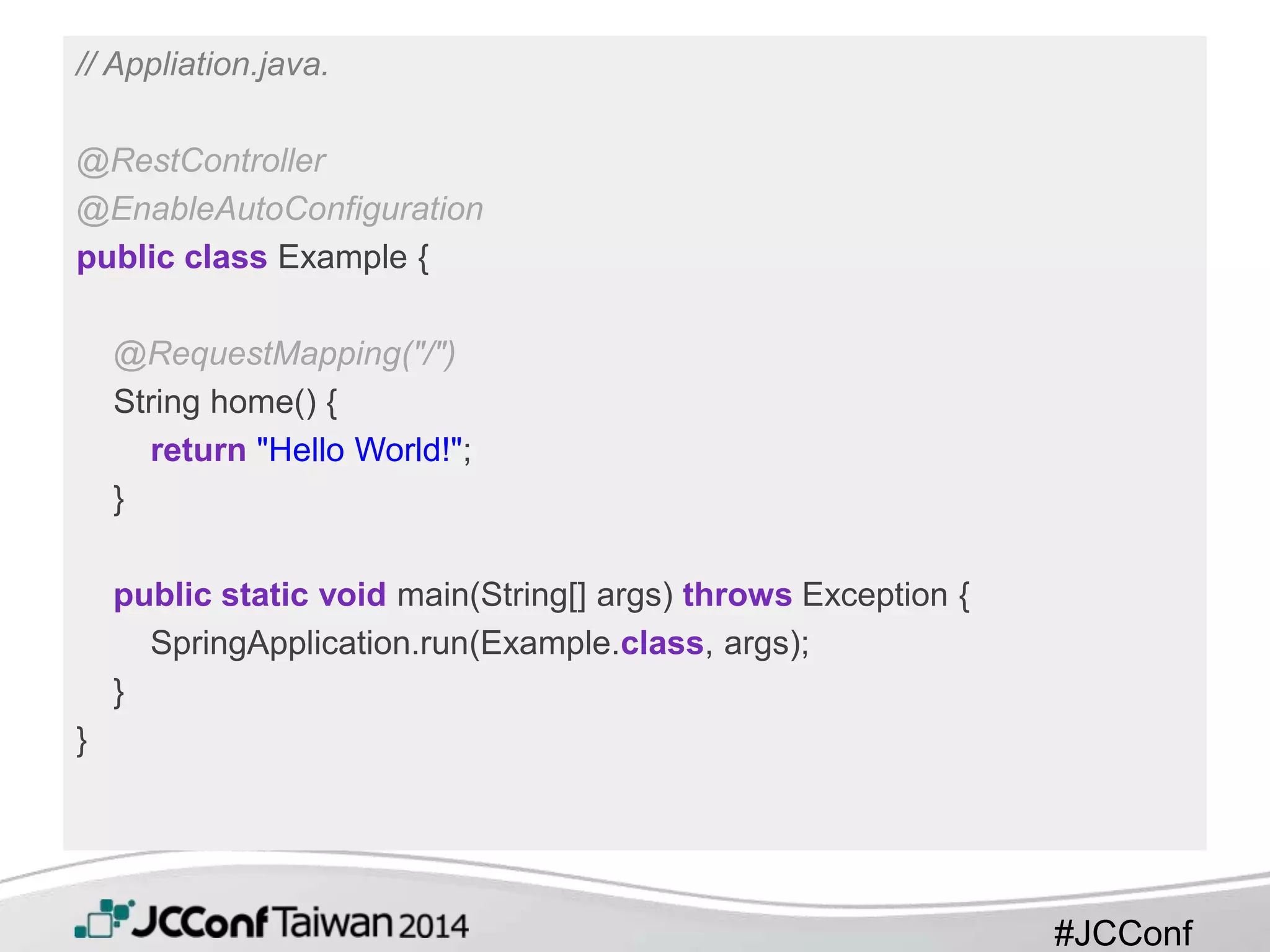 #JCConf
// Appliation.java.
@RestController
@EnableAutoConfiguration
public class Example {
@RequestMapping("/")
String home() {
return "Hello World!";
}
public static void main(String[] args) throws Exception {
SpringApplication.run(Example.class, args);
}
}
 