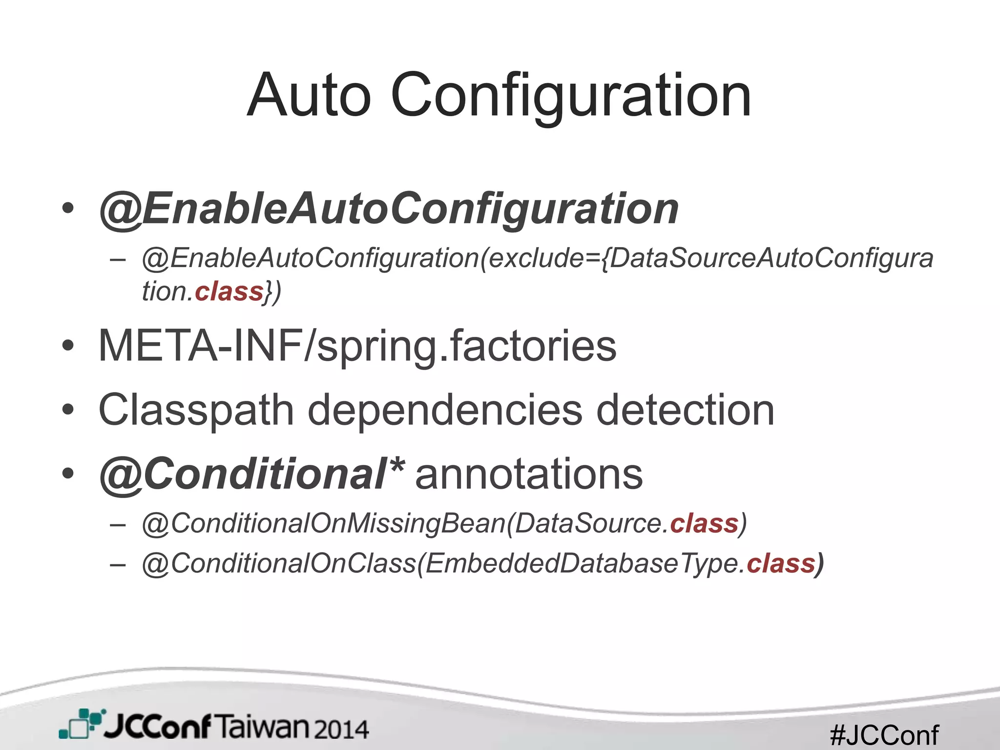 #JCConf
Auto Configuration
• @EnableAutoConfiguration
– @EnableAutoConfiguration(exclude={DataSourceAutoConfigura
tion.class})
• META-INF/spring.factories
• Classpath dependencies detection
• @Conditional* annotations
– @ConditionalOnMissingBean(DataSource.class)
– @ConditionalOnClass(EmbeddedDatabaseType.class)
 