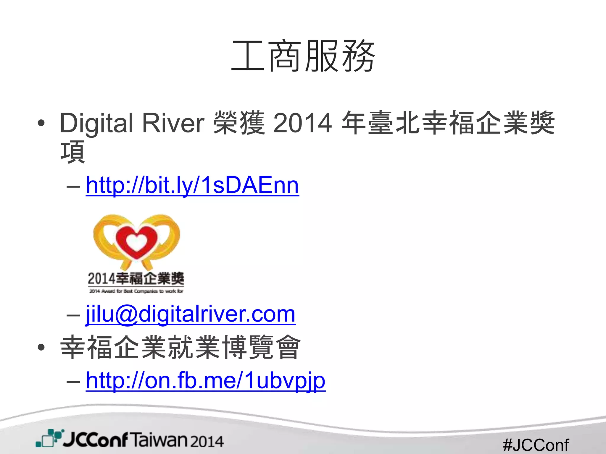 #JCConf
工商服務
• Digital River 榮獲 2014 年臺北幸福企業獎
項
– http://bit.ly/1sDAEnn
– jilu@digitalriver.com
• 幸福企業就業博覽會
– http://on.fb.me/1ubvpjp
 