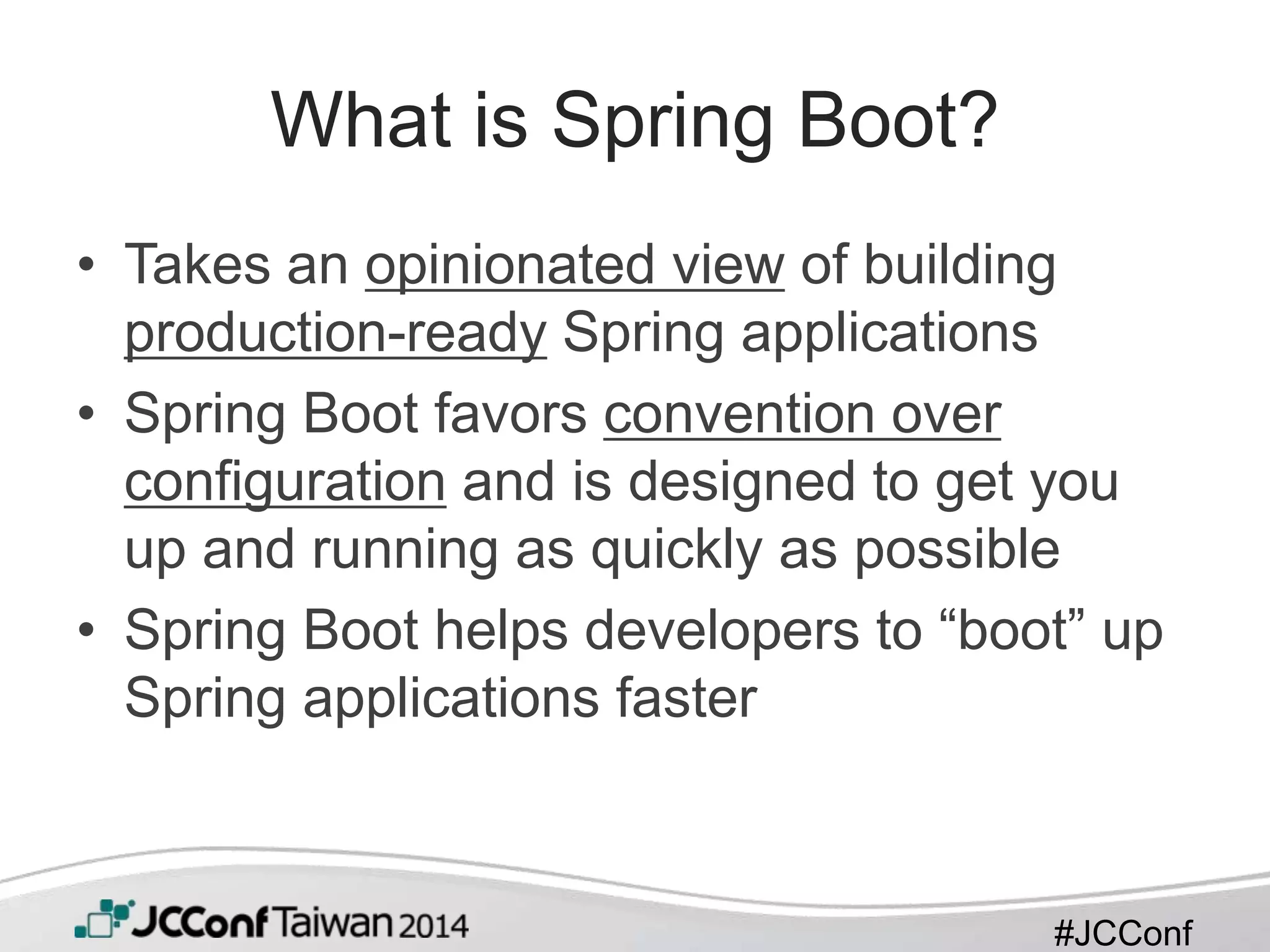 #JCConf
What is Spring Boot?
• Takes an opinionated view of building
production-ready Spring applications
• Spring Boot favors convention over
configuration and is designed to get you
up and running as quickly as possible
• Spring Boot helps developers to “boot” up
Spring applications faster
 