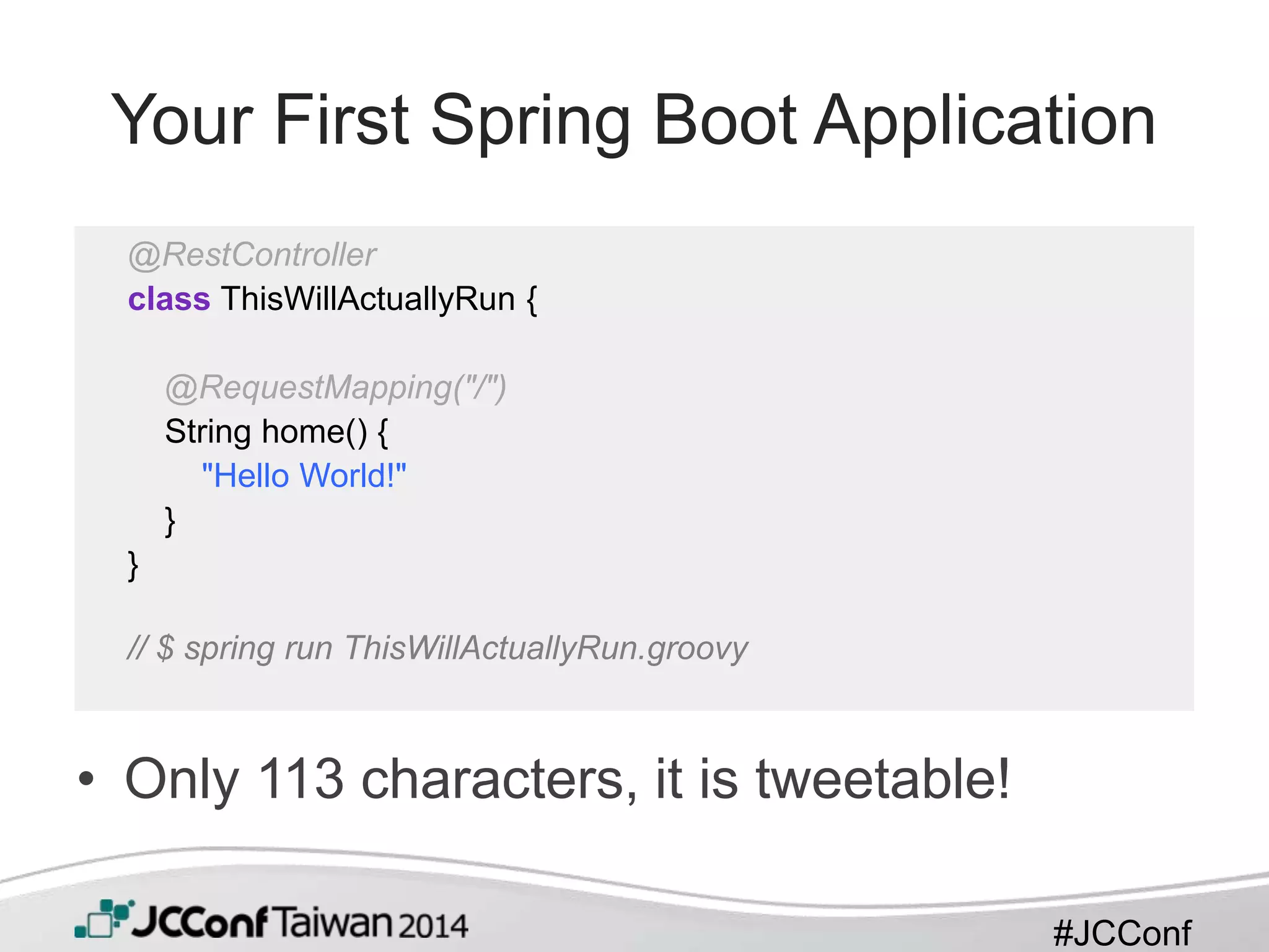 #JCConf
Your First Spring Boot Application
• Only 113 characters, it is tweetable!
@RestController
class ThisWillActuallyRun {
@RequestMapping("/")
String home() {
"Hello World!"
}
}
// $ spring run ThisWillActuallyRun.groovy
 