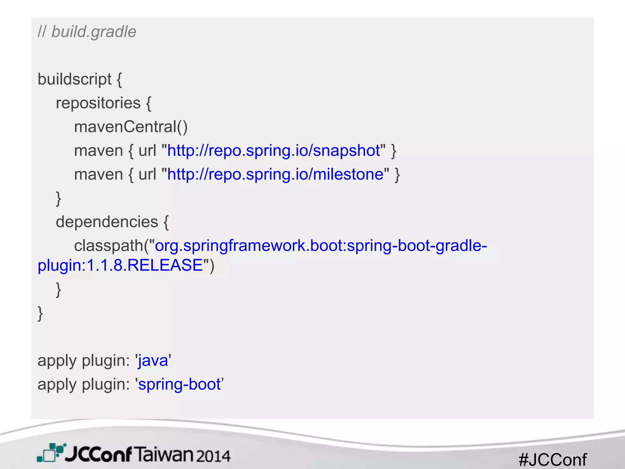 #JCConf
// build.gradle
buildscript {
repositories {
mavenCentral()
maven { url "http://repo.spring.io/snapshot" }
maven { url "http://repo.spring.io/milestone" }
}
dependencies {
classpath("org.springframework.boot:spring-boot-gradle-
plugin:1.1.8.RELEASE")
}
}
apply plugin: 'java'
apply plugin: 'spring-boot’
 
