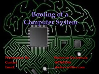 Course PresentationCourse Presentation
Booting of aBooting of a
Computer SystemComputer System
Presentation By:Presentation By: Shehrevar DavierwalaShehrevar Davierwala
Contact:Contact: 96736515469673651546
Email:Email: shehrevar@live.comshehrevar@live.com
 