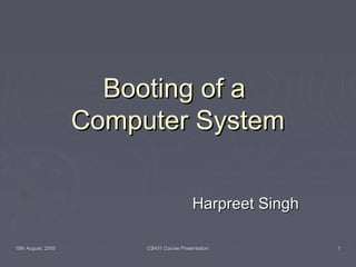 18th August, 200518th August, 2005 CS431 Course PresentationCS431 Course Presentation 11
Booting of aBooting of a
Computer SystemComputer System
Harpreet SinghHarpreet Singh
 