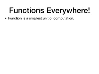 • Function is a smallest unit of computation.
Functions Everywhere!
 