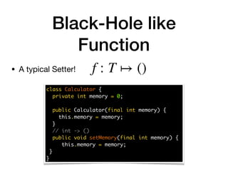 Black-Hole like
Function
• A typical Setter!
class Calculator {
private int memory = 0;
public Calculator(final int memory) {
this.memory = memory;
}
// int -> ()
public void setMemory(final int memory) {
this.memory = memory;
}
}
f : T ↦ ()
 
