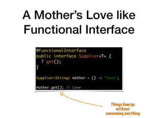 A Mother’s Love like
Functional Interface
@FunctionalInterface
public interface Supplier<T> {
T get();
}
Supplier<String> mother = () -> “Love";
mother.get(); // Love
Things Emerge
without
consuming anything
 