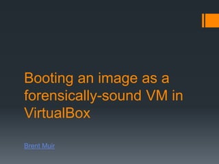 Booting an image as a
forensically-sound VM in
VirtualBox

Brent Muir
 