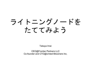 ライトニングノードを
たててみよう
Takaya Imai
CEO@Frontier Partners LLC
Co-founder and CTO@United Bitcoiners Inc.
 