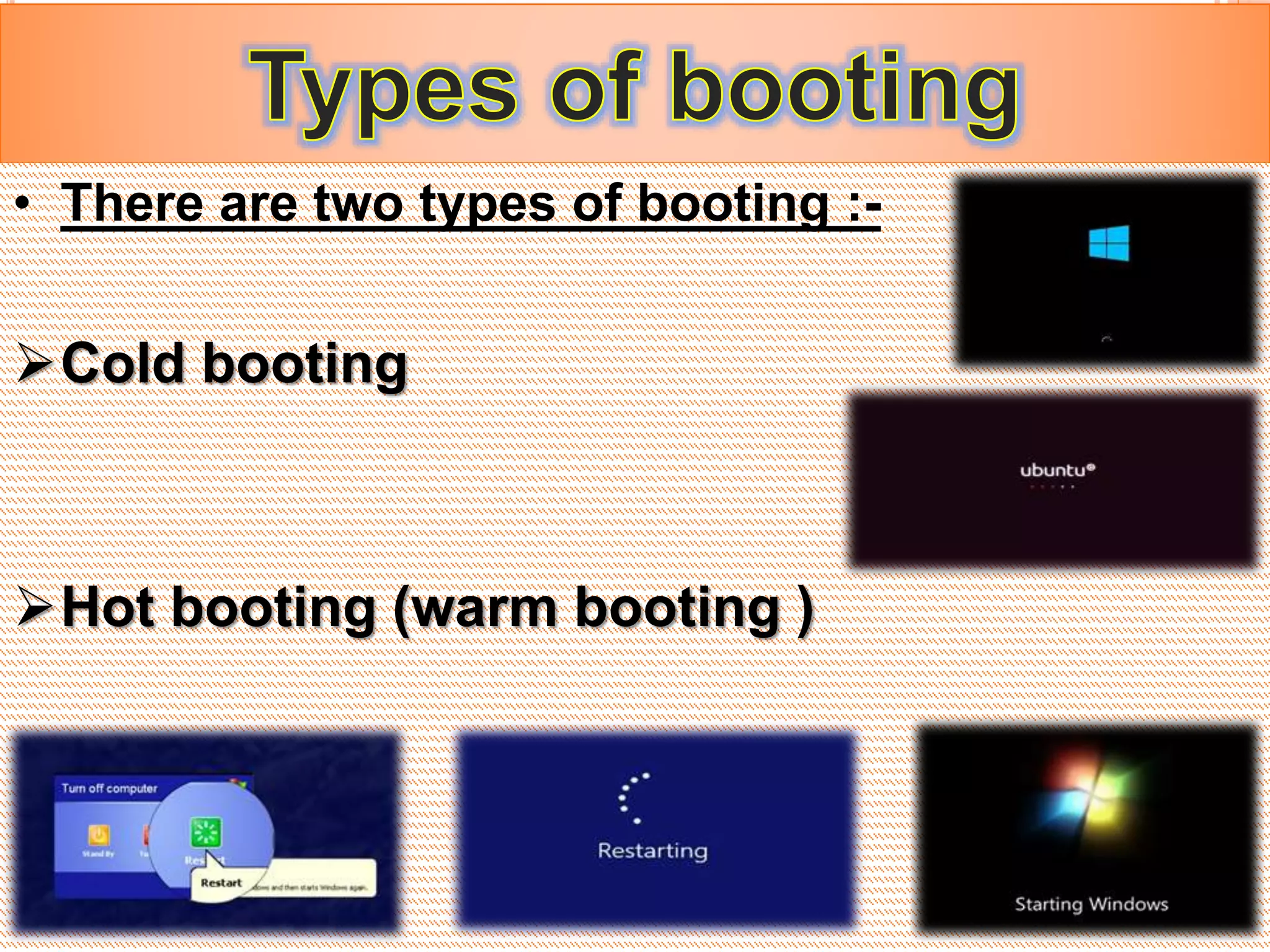 • There are two types of booting :-
Cold booting
Hot booting (warm booting )
 