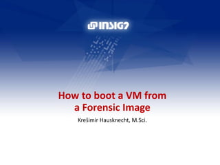 How to boot a VM from
a Forensic Image
Krešimir Hausknecht, M.Sci.
 