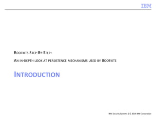 IBM Security Systems | © 2014 IBM Corporation
INTRODUCTION
BOOTKITS STEP-BY-STEP:
AN IN-DEPTH LOOK AT PERSISTENCE MECHANISMS USED BY BOOTKITS
 