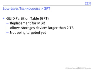 IBM Security Systems | © 2014 IBM Corporation
 GUID Partition Table (GPT)
– Replacement for MBR
– Allows storages devices larger than 2 TB
– Not being targeted yet
LOW-LEVEL TECHNOLOGIES > GPT
 