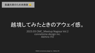 ©2023 connectome.design inc. / Akihiro ITO
越境してみたときのアウェイ感。
2023.03 CMC_Meetup Nagoya Vol.2
connetome.design inc.
Akihiro ITO
急遽欠席のため未発表 😅
 