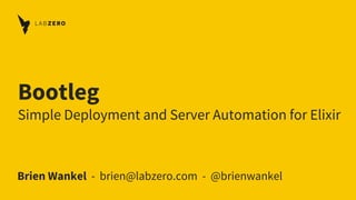 Brien Wankel - brien@labzero.com - @brienwankel
Bootleg
Simple Deployment and Server Automation for Elixir
 