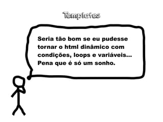 Templates
Seria tão bom se eu pudesse
tornar o html dinâmico com
condições, loops e variáveis...
Pena que é só um sonho.
 