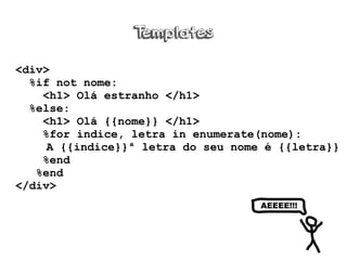 Templates
<div>
%if not nome:
<h1> Olá estranho </h1>
%else:
<h1> Olá {{nome}} </h1>
%for indice, letra in enumerate(nome):
A {{indice}}ª letra do seu nome é {{letra}}
%end
%end
</div>
AEEEE!!!
 