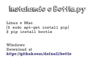 Instalando o Bottle.py
Linux e Mac
[$ sudo apt-get install pip]
$ pip install bootle
Windows
Download at
https github.com defnull bottle:// / /
 