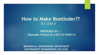 BIOMEDICAL ENGINEERING DEPARTMENT
GOVERNMENT ENGINEERING COLLEGE,
GANDHINAGAR
How to Make Bootloder??
B.E SEM V
PREPARED BY :-
Damodar Dinesh R.(150133103011)
 