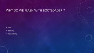 WHY DO WE FLASH WITH BOOTLOADER ?
• Cost.
• Security .
• Accessibility.