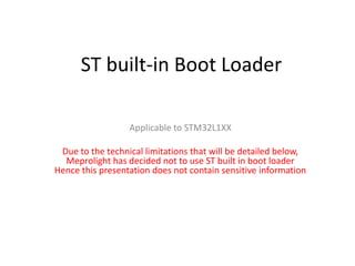ST built-in Boot Loader
Applicable to STM32L1XX
Due to the technical limitations that will be detailed below,
Meprolight has decided not to use ST built in boot loader
Hence this presentation does not contain sensitive information
 