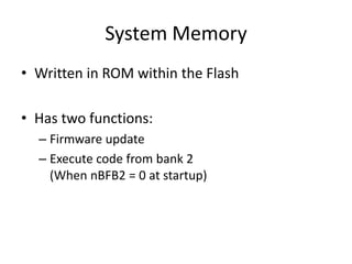 System Memory
• Written in ROM within the Flash
• Has two functions:
– Firmware update
– Execute code from bank 2
(When nBFB2 = 0 at startup)
 
