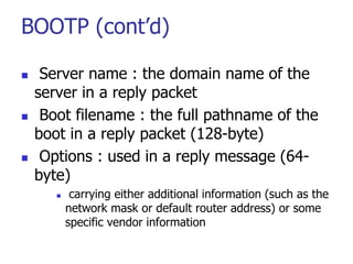 BOOTP (cont’d)
 Server name : the domain name of the
server in a reply packet
 Boot filename : the full pathname of the
...