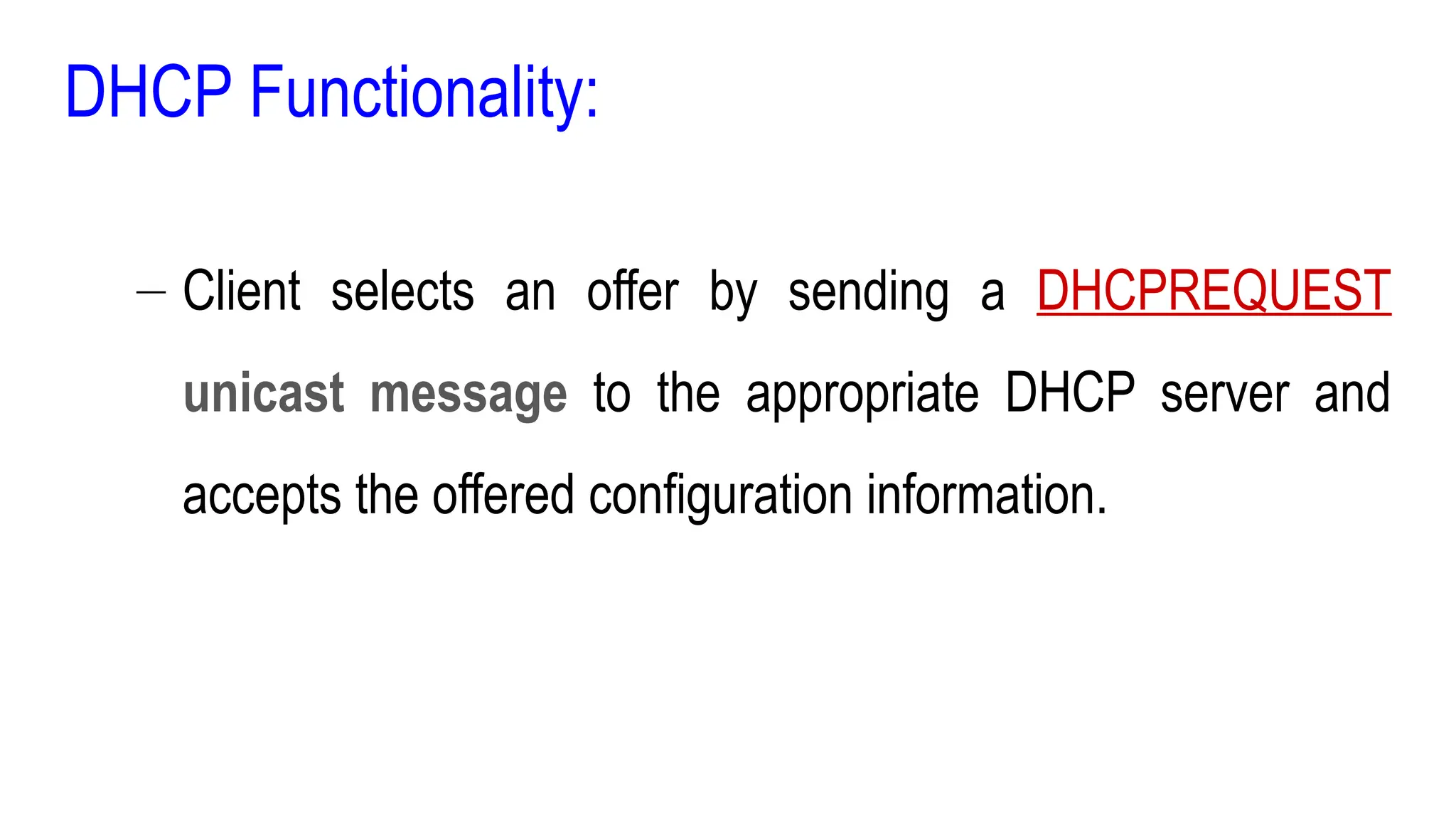 DHCP Functionality:
– Client selects an offer by sending a DHCPREQUEST
unicast message to the appropriate DHCP server and
accepts the offered configuration information.
 