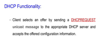 DHCP Functionality:
– Client selects an offer by sending a DHCPREQUEST
unicast message to the appropriate DHCP server and
accepts the offered configuration information.
 