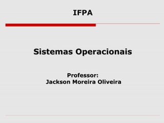 Sistemas OperacionaisSistemas Operacionais
Professor:Professor:
Jackson Moreira OliveiraJackson Moreira Oliveira
IFPA
 